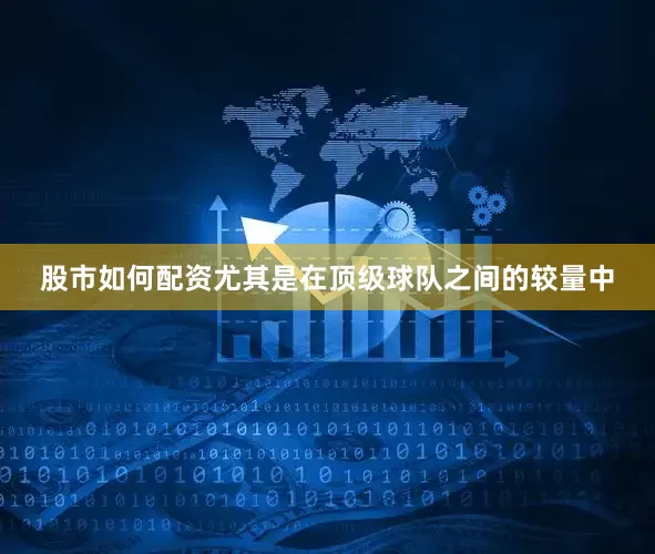股市如何配资尤其是在顶级球队之间的较量中