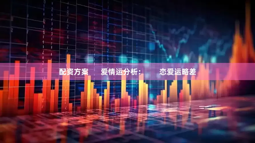 配资方案      爱情运分析：       恋爱运略差