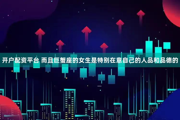 开户配资平台 而且巨蟹座的女生是特别在意自己的人品和品德的