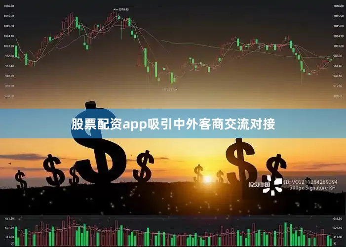 股票配资app吸引中外客商交流对接
