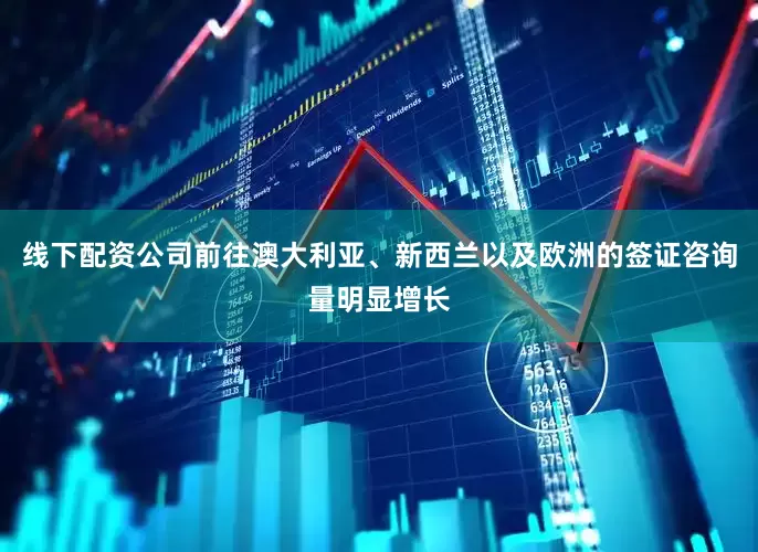 线下配资公司前往澳大利亚、新西兰以及欧洲的签证咨询量明显增长