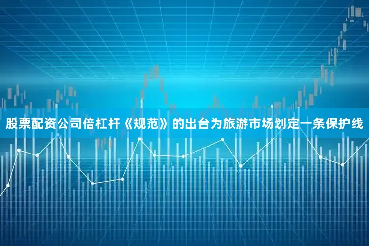 股票配资公司倍杠杆《规范》的出台为旅游市场划定一条保护线