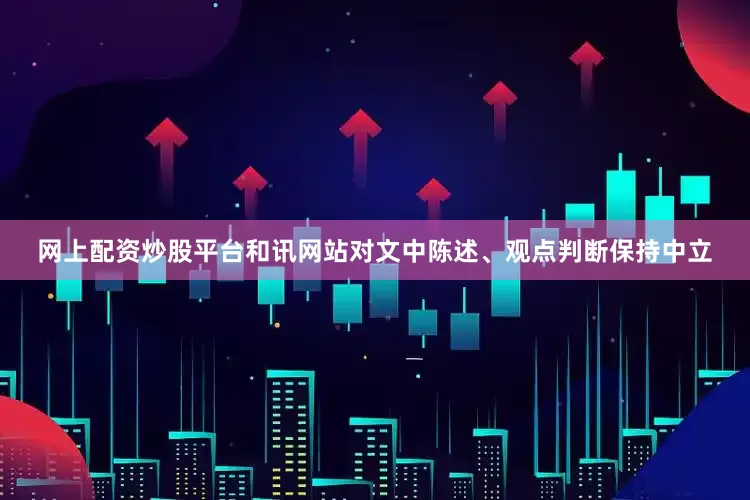网上配资炒股平台和讯网站对文中陈述、观点判断保持中立