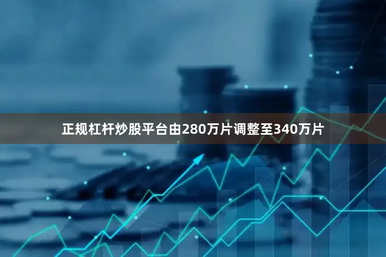 正规杠杆炒股平台由280万片调整至340万片