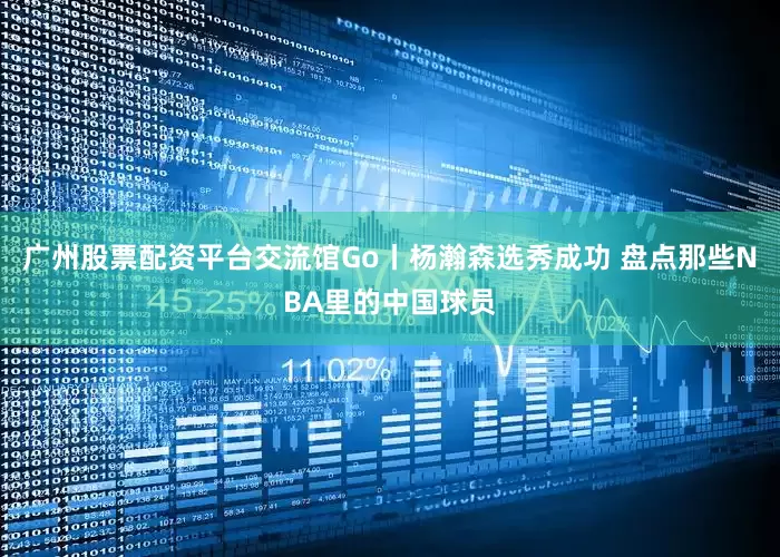 广州股票配资平台交流馆Go丨杨瀚森选秀成功 盘点那些NBA里的中国球员
