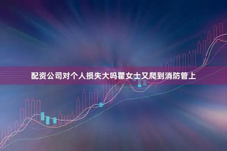 配资公司对个人损失大吗瞿女士又爬到消防管上