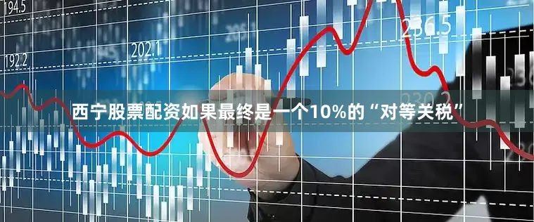 西宁股票配资如果最终是一个10%的“对等关税”