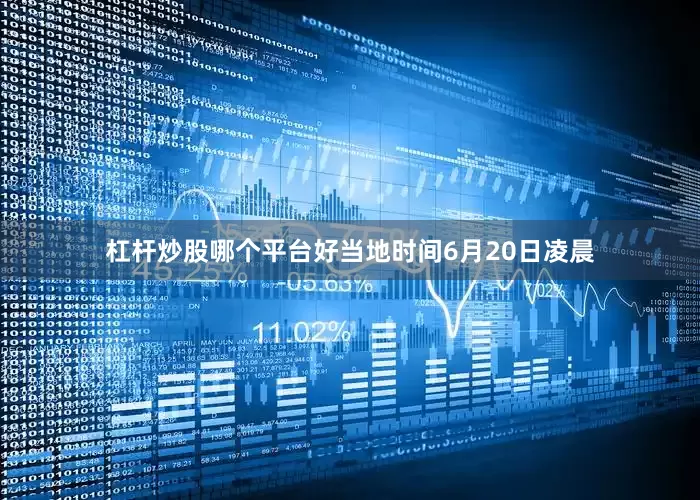 杠杆炒股哪个平台好当地时间6月20日凌晨