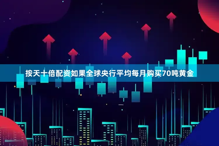 按天十倍配资如果全球央行平均每月购买70吨黄金