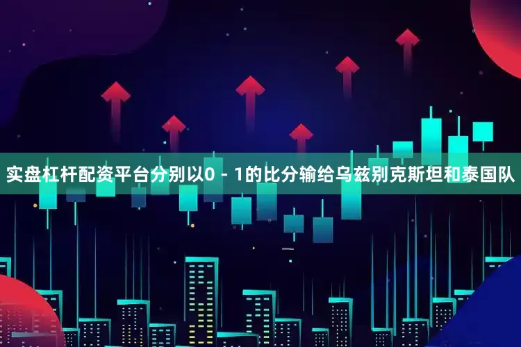 实盘杠杆配资平台分别以0 - 1的比分输给乌兹别克斯坦和泰国队