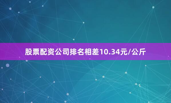 股票配资公司排名相差10.34元/公斤