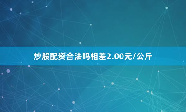 炒股配资合法吗相差2.00元/公斤