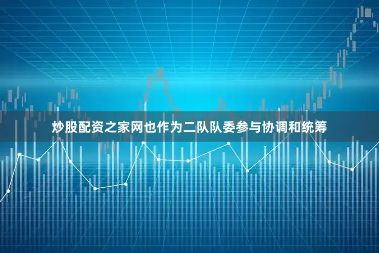 炒股配资之家网也作为二队队委参与协调和统筹
