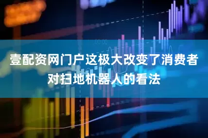 壹配资网门户这极大改变了消费者对扫地机器人的看法