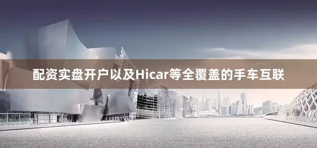 配资实盘开户以及Hicar等全覆盖的手车互联