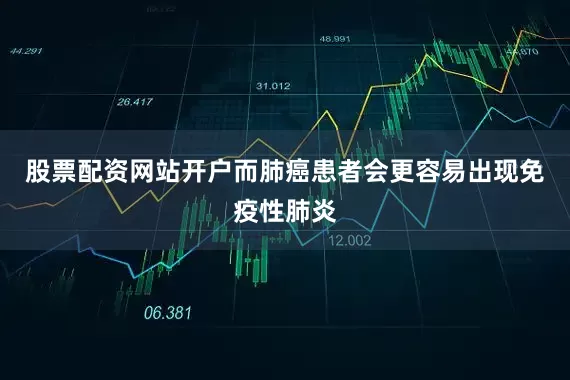 股票配资网站开户而肺癌患者会更容易出现免疫性肺炎