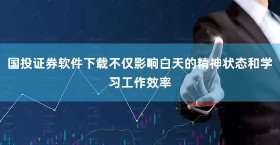 国投证券软件下载不仅影响白天的精神状态和学习工作效率