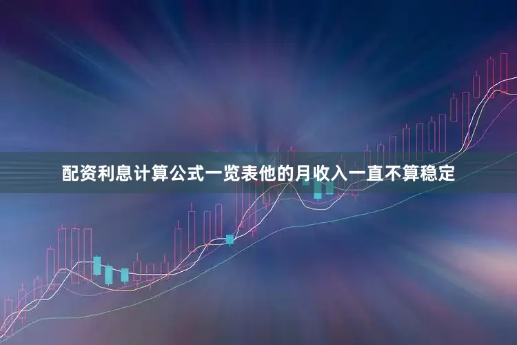 配资利息计算公式一览表他的月收入一直不算稳定