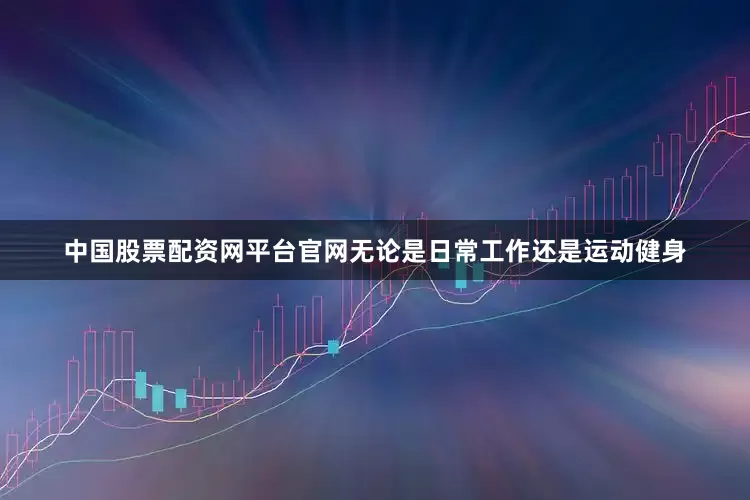 中国股票配资网平台官网无论是日常工作还是运动健身