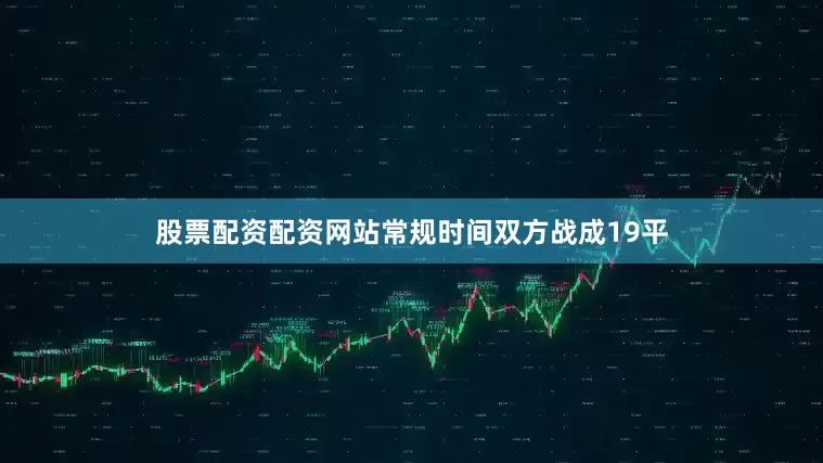 股票配资配资网站常规时间双方战成19平