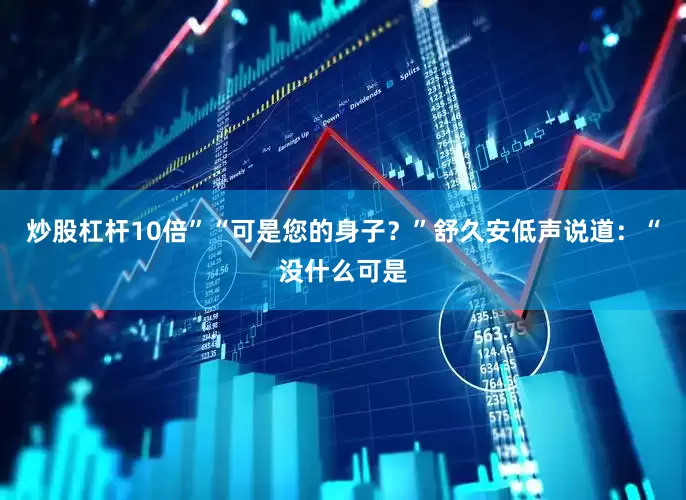炒股杠杆10倍”“可是您的身子？”舒久安低声说道：“没什么可是