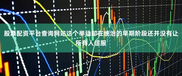 股票配资平台查询网站这个举动却在统治的早期阶段还并没有让所有人信服