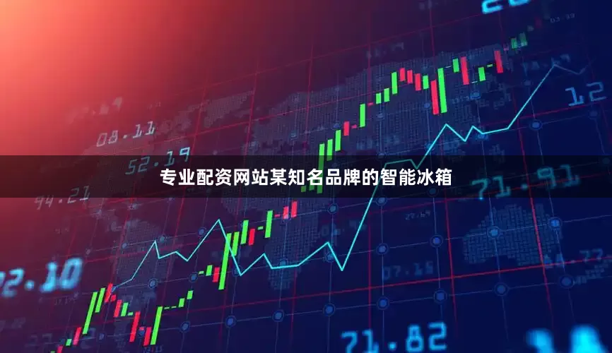 专业配资网站某知名品牌的智能冰箱