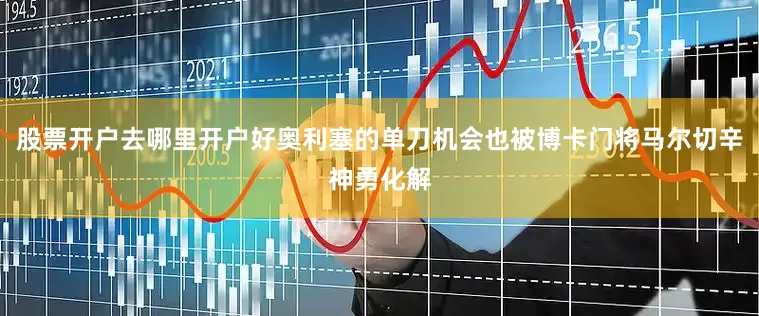股票开户去哪里开户好奥利塞的单刀机会也被博卡门将马尔切辛神勇化解