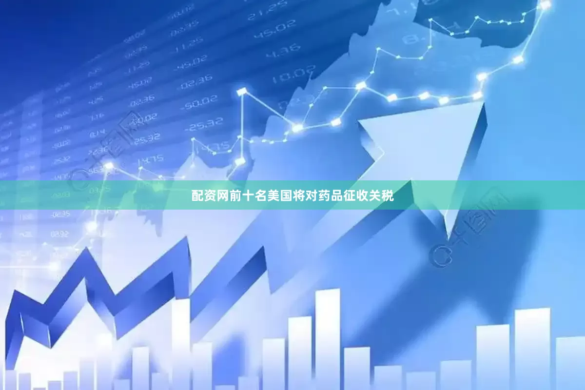 配资网前十名美国将对药品征收关税