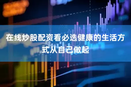 在线炒股配资看必选健康的生活方式从自己做起