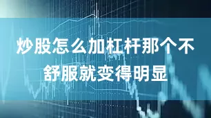 炒股怎么加杠杆那个不舒服就变得明显