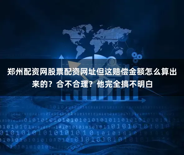 郑州配资网股票配资网址但这赔偿金额怎么算出来的？合不合理？他完全搞不明白