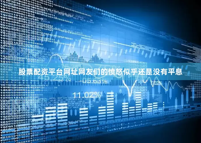 股票配资平台网址网友们的愤怒似乎还是没有平息