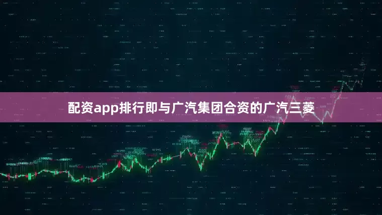配资app排行即与广汽集团合资的广汽三菱