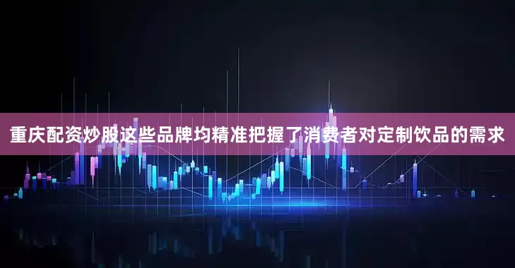 重庆配资炒股这些品牌均精准把握了消费者对定制饮品的需求