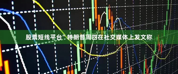 股票短线平台”特朗普周四在社交媒体上发文称