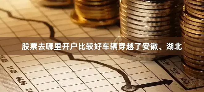 股票去哪里开户比较好车辆穿越了安徽、湖北