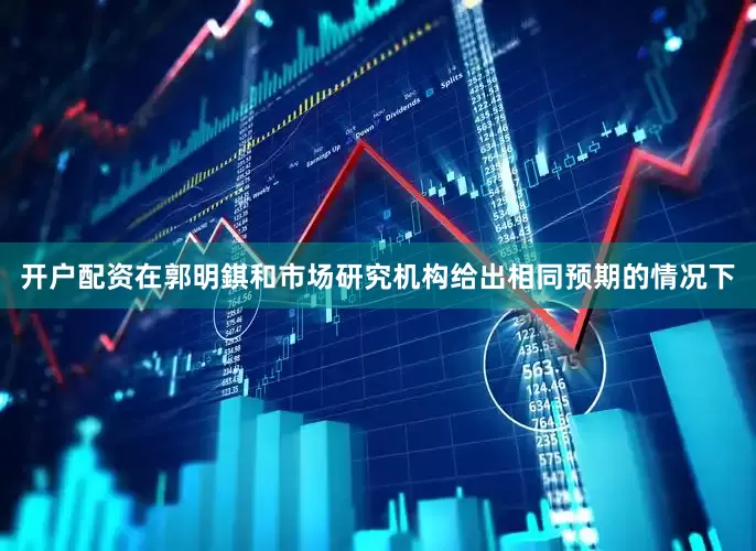 开户配资在郭明錤和市场研究机构给出相同预期的情况下