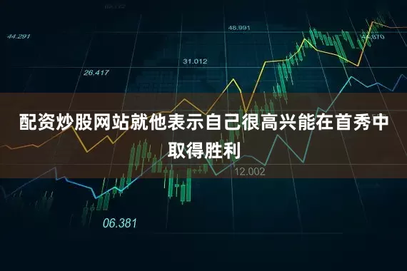 配资炒股网站就他表示自己很高兴能在首秀中取得胜利