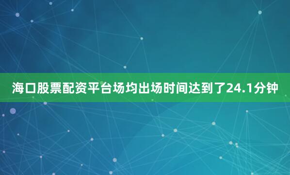海口股票配资平台场均出场时间达到了24.1分钟