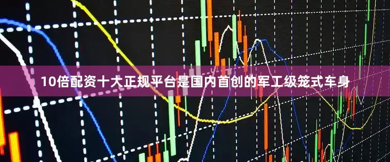 10倍配资十大正规平台是国内首创的军工级笼式车身