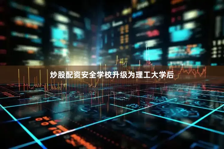 炒股配资安全学校升级为理工大学后