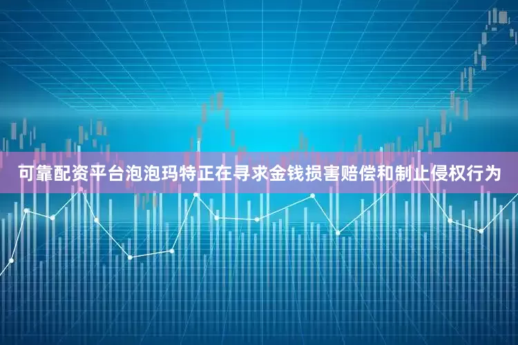 可靠配资平台泡泡玛特正在寻求金钱损害赔偿和制止侵权行为