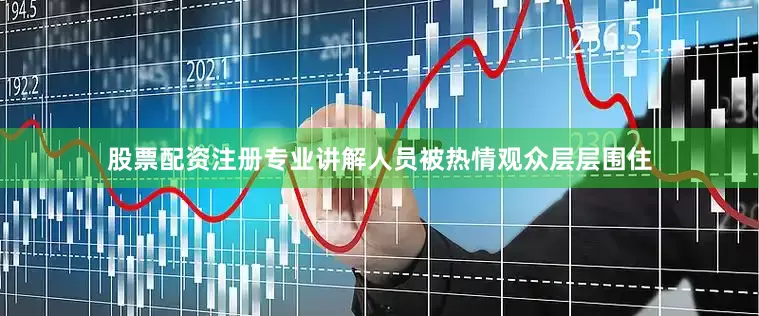 股票配资注册专业讲解人员被热情观众层层围住