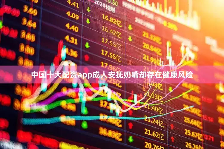 中国十大配资app成人安抚奶嘴却存在健康风险