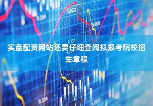 实盘配资网站还要仔细查阅拟报考院校招生章程