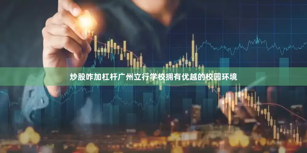 炒股咋加杠杆广州立行学校拥有优越的校园环境