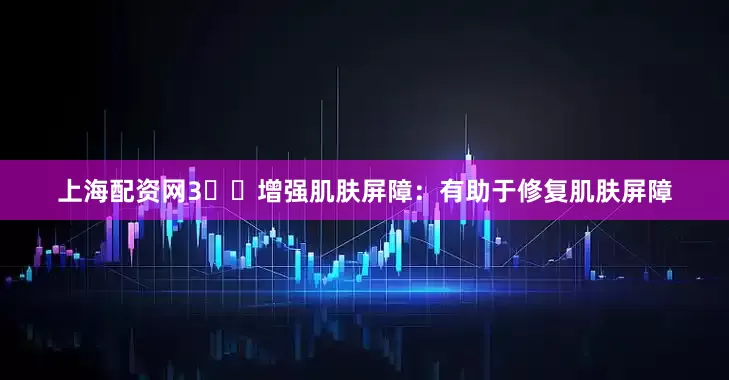 上海配资网3️⃣增强肌肤屏障：有助于修复肌肤屏障