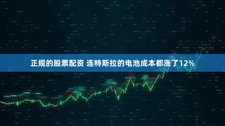 正规的股票配资 连特斯拉的电池成本都涨了12%
