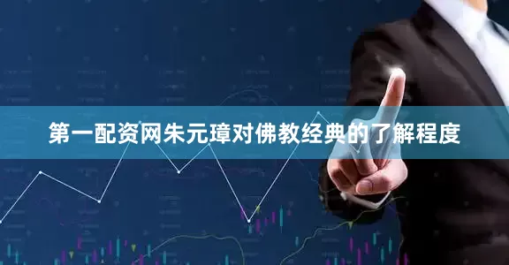 第一配资网朱元璋对佛教经典的了解程度